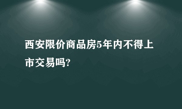 西安限价商品房5年内不得上市交易吗?