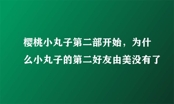 樱桃小丸子第二部开始，为什么小丸子的第二好友由美没有了