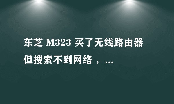 东芝 M323 买了无线路由器 但搜索不到网络 ，无线网络连接禁用，开启不了，一直是禁用状态