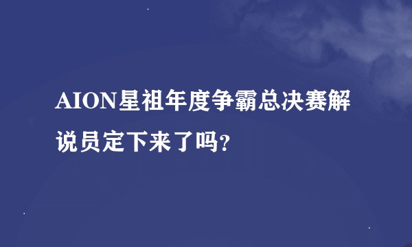 AION星祖年度争霸总决赛解说员定下来了吗？