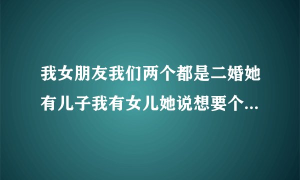 我女朋友我们两个都是二婚她有儿子我有女儿她说想要个女儿是嘛意思？
