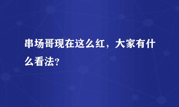 串场哥现在这么红，大家有什么看法？