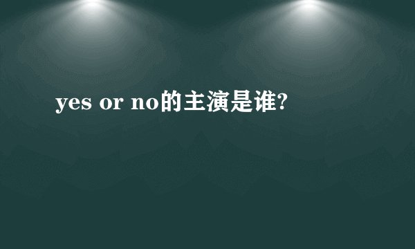 yes or no的主演是谁?