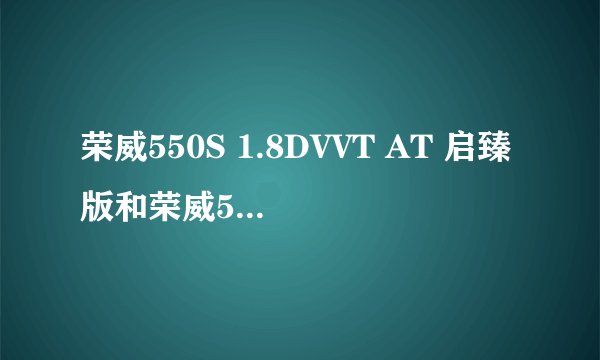 荣威550S 1.8DVVT AT 启臻版和荣威550S 1.8DVVT AT 启智版的区别？