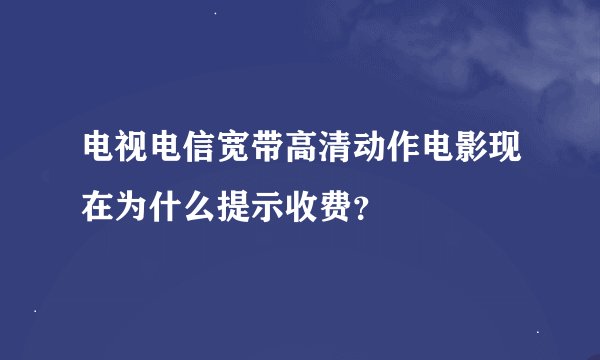 电视电信宽带高清动作电影现在为什么提示收费？