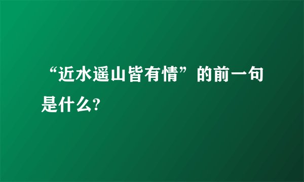 “近水遥山皆有情”的前一句是什么?