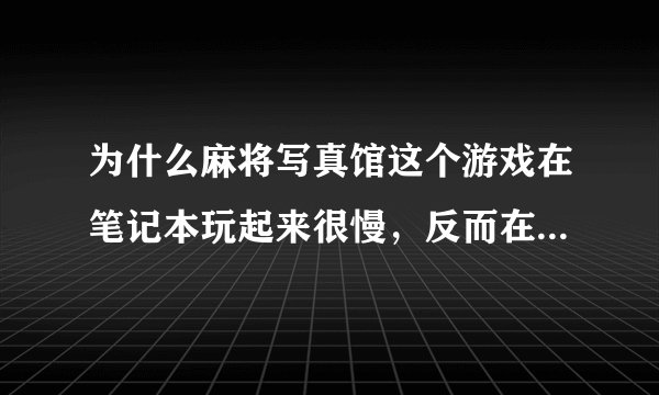 为什么麻将写真馆这个游戏在笔记本玩起来很慢，反而在配置明显不高的台式机上玩的很好