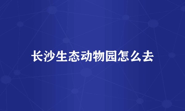 长沙生态动物园怎么去