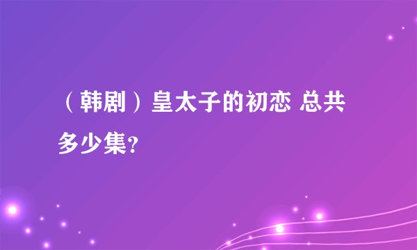 （韩剧）皇太子的初恋 总共多少集？