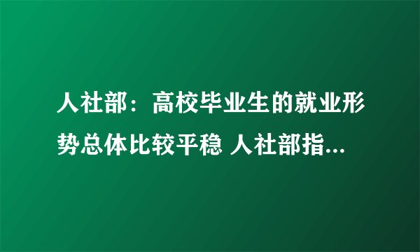 人社部：高校毕业生的就业形势总体比较平稳 人社部指出高校毕业生的就业形势总体比较平稳