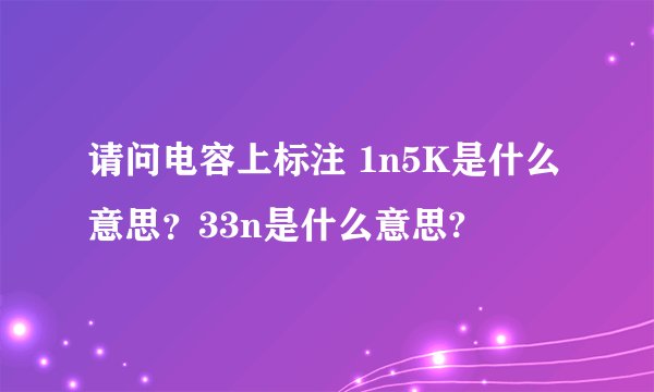 请问电容上标注 1n5K是什么意思？33n是什么意思?
