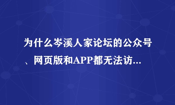 为什么岑溪人家论坛的公众号、网页版和APP都无法访问了？？？ 今天早上还正常的