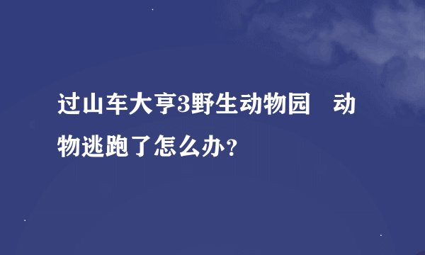 过山车大亨3野生动物园   动物逃跑了怎么办？