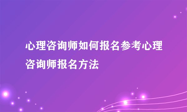 心理咨询师如何报名参考心理咨询师报名方法