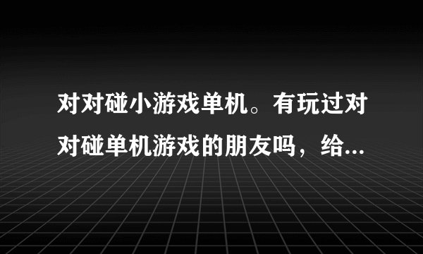 对对碰小游戏单机。有玩过对对碰单机游戏的朋友吗，给我推荐几个。