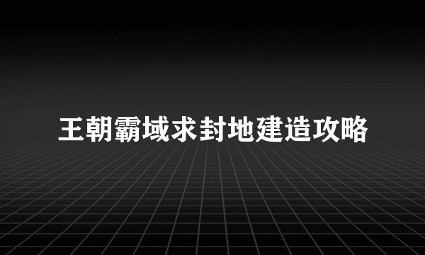王朝霸域求封地建造攻略