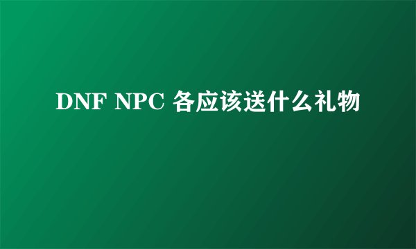 DNF NPC 各应该送什么礼物