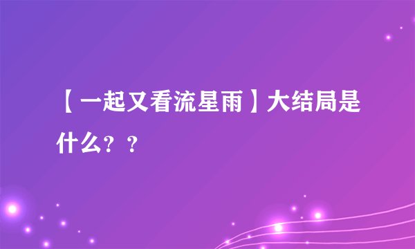 【一起又看流星雨】大结局是什么？？