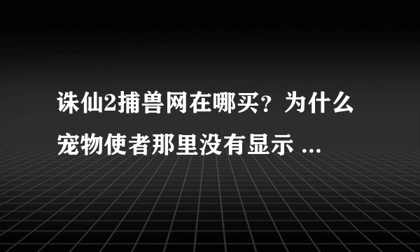 诛仙2捕兽网在哪买？为什么 宠物使者那里没有显示 卖 捕兽夹？？？