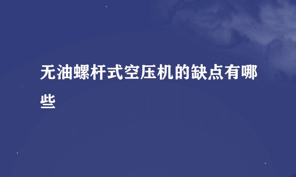 无油螺杆式空压机的缺点有哪些