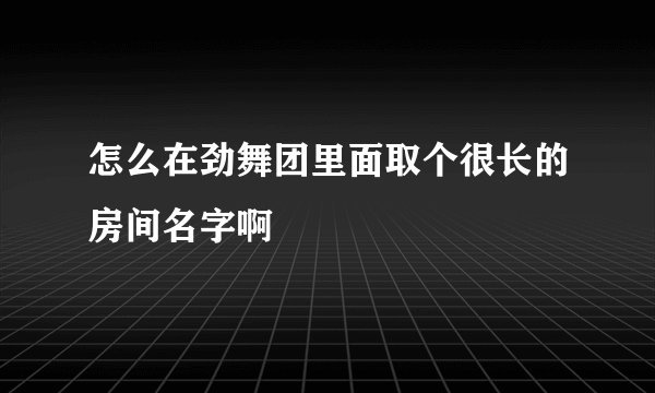 怎么在劲舞团里面取个很长的房间名字啊