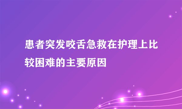 患者突发咬舌急救在护理上比较困难的主要原因