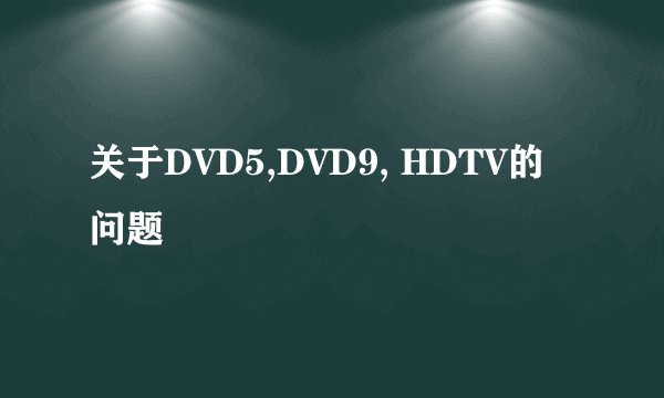 关于DVD5,DVD9, HDTV的问题