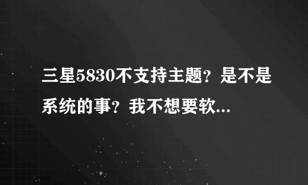 三星5830不支持主题？是不是系统的事？我不想要软件主题，想要那种支...