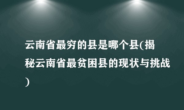 云南省最穷的县是哪个县(揭秘云南省最贫困县的现状与挑战)