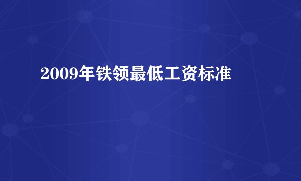 2009年铁领最低工资标准