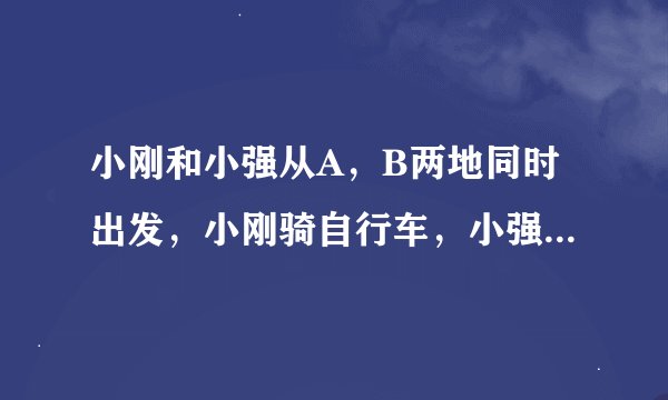 小刚和小强从A，B两地同时出发，小刚骑自行车，小强步行，沿同一条路线相向匀速而行。