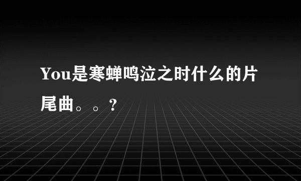 You是寒蝉鸣泣之时什么的片尾曲。。？