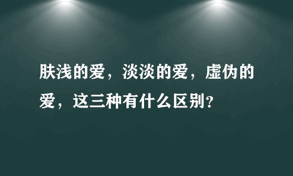 肤浅的爱，淡淡的爱，虚伪的爱，这三种有什么区别？