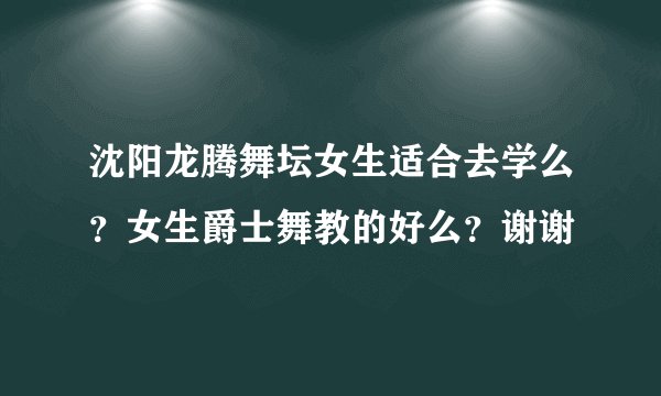 沈阳龙腾舞坛女生适合去学么？女生爵士舞教的好么？谢谢
