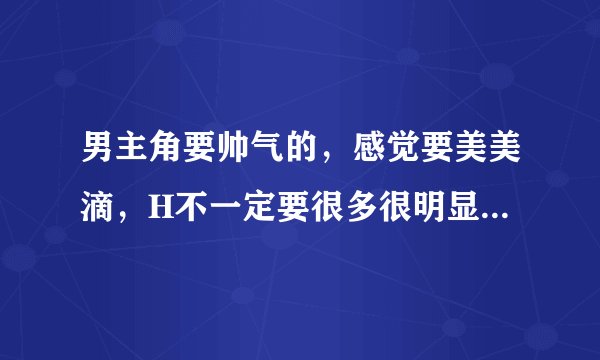 男主角要帅气的，感觉要美美滴，H不一定要很多很明显。差不多就行。谢谢啦