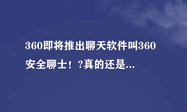 360即将推出聊天软件叫360安全聊士！?真的还是假的啊？
