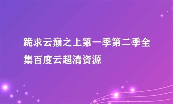 跪求云巅之上第一季第二季全集百度云超清资源