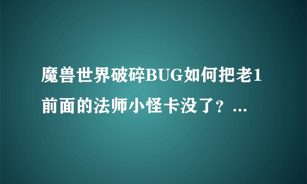 魔兽世界破碎BUG如何把老1前面的法师小怪卡没了？破碎刷成精的人进来看看