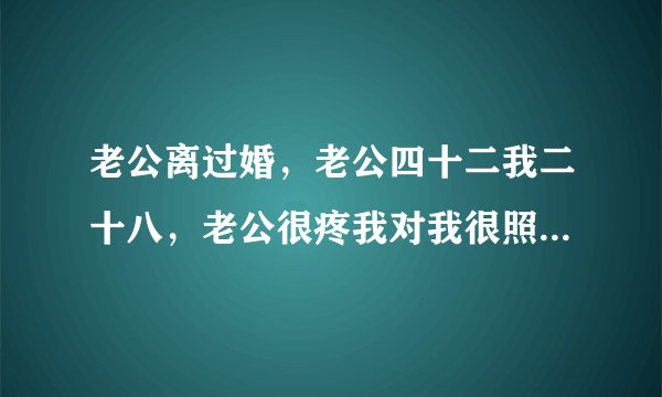 老公离过婚，老公四十二我二十八，老公很疼我对我很照顾，我们每次过性生活老公都能让我满足，就是他要...