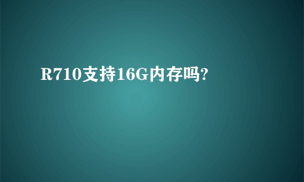 R710支持16G内存吗?