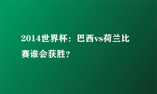 2014世界杯：巴西vs荷兰比赛谁会获胜？