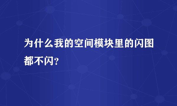 为什么我的空间模块里的闪图都不闪？