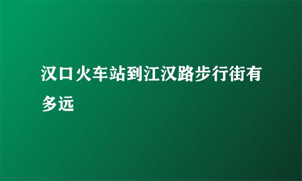 汉口火车站到江汉路步行街有多远