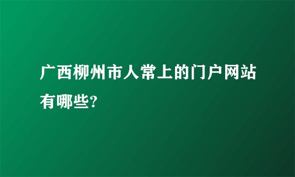 广西柳州市人常上的门户网站有哪些?