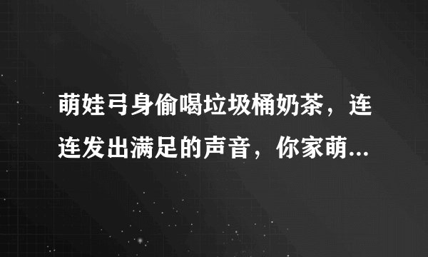 萌娃弓身偷喝垃圾桶奶茶，连连发出满足的声音，你家萌宝有哪些可爱的瞬间？