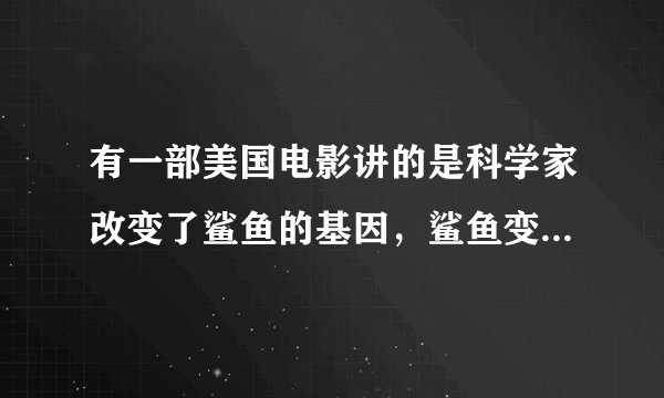有一部美国电影讲的是科学家改变了鲨鱼的基因，鲨鱼变得比人还聪明。一群人死里逃生，杀死了鲨鱼。