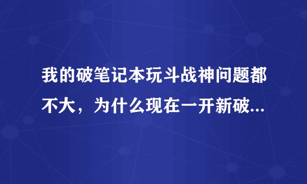 我的破笔记本玩斗战神问题都不大，为什么现在一开新破天一剑就黑屏死机或者自动重启，请教大神这是怎么回