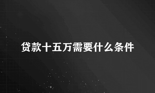 贷款十五万需要什么条件