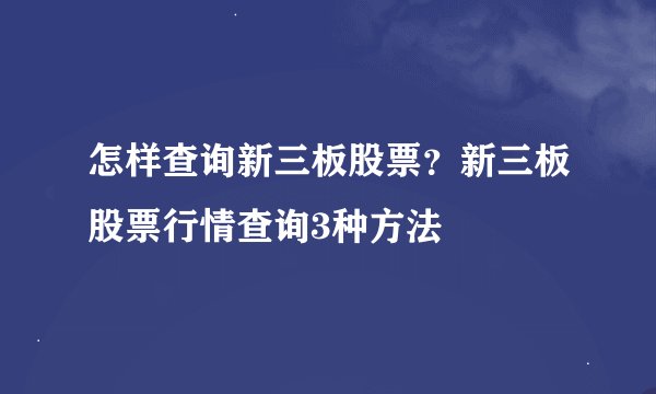 怎样查询新三板股票？新三板股票行情查询3种方法