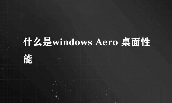 什么是windows Aero 桌面性能
